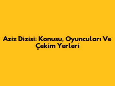 Aziz Dizisi: Konusu, Oyuncuları Ve Çekim Yerleri