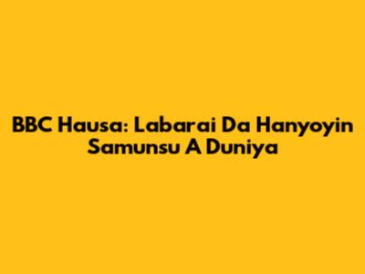BBC Hausa: Labarai Da Hanyoyin Samunsu A Duniya