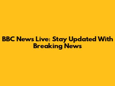 BBC News Live: Stay Updated With Breaking News