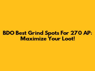 BDO Best Grind Spots For 270 AP: Maximize Your Loot!