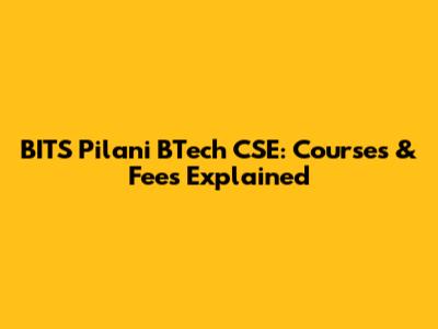 BITS Pilani BTech CSE: Courses & Fees Explained