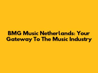 BMG Music Netherlands: Your Gateway To The Music Industry