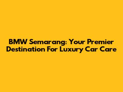 BMW Semarang: Your Premier Destination For Luxury Car Care