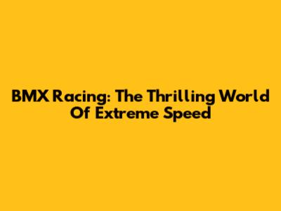 BMX Racing: The Thrilling World Of Extreme Speed