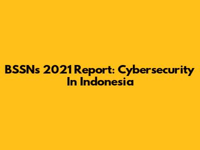 BSSN's 2021 Report: Cybersecurity In Indonesia