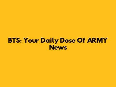 BTS: Your Daily Dose Of ARMY News