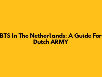 BTS In The Netherlands: A Guide For Dutch ARMY