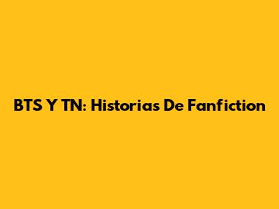 BTS Y TN: Historias De Fanfiction