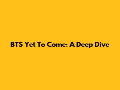 BTS Yet To Come: A Deep Dive