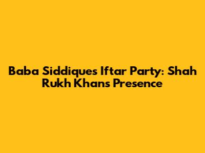 Baba Siddique's Iftar Party: Shah Rukh Khan's Presence