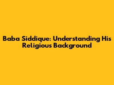 Baba Siddique: Understanding His Religious Background
