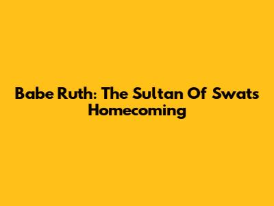Babe Ruth: The Sultan Of Swat's Homecoming