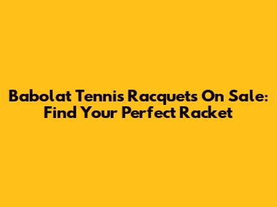 Babolat Tennis Racquets On Sale: Find Your Perfect Racket