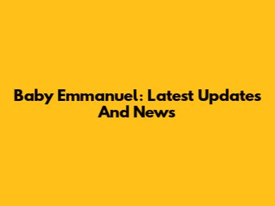Baby Emmanuel: Latest Updates And News