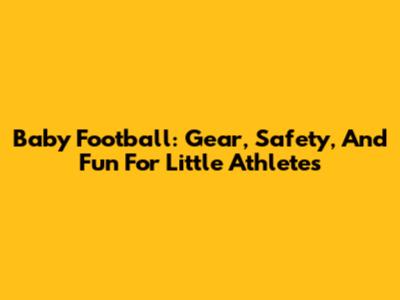 Baby Football: Gear, Safety, And Fun For Little Athletes