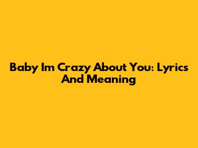 Baby I'm Crazy About You: Lyrics And Meaning