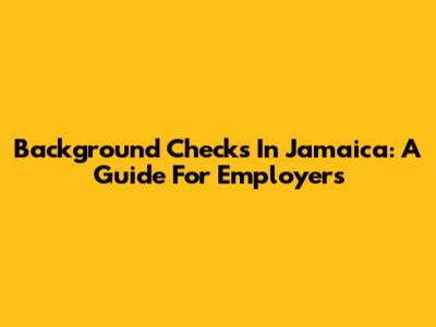 Background Checks In Jamaica: A Guide For Employers