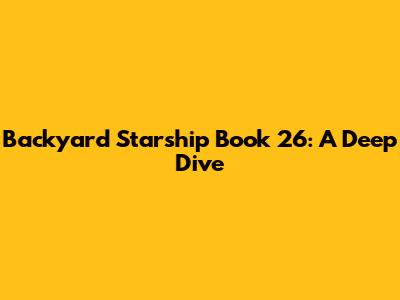 Backyard Starship Book 26: A Deep Dive