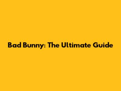 Bad Bunny: The Ultimate Guide