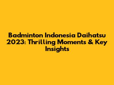 Badminton Indonesia Daihatsu 2023: Thrilling Moments & Key Insights