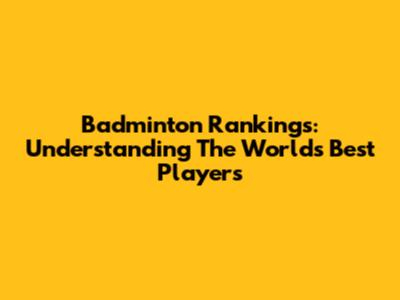 Badminton Rankings: Understanding The World's Best Players