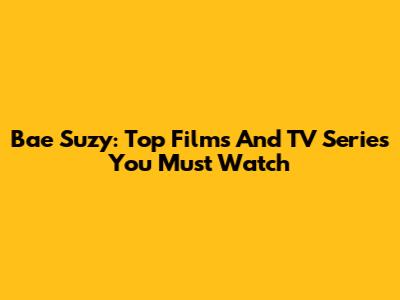 Bae Suzy: Top Films And TV Series You Must Watch