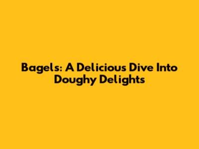 Bagels: A Delicious Dive Into Doughy Delights