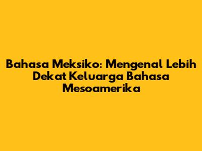 Bahasa Meksiko: Mengenal Lebih Dekat Keluarga Bahasa Mesoamerika
