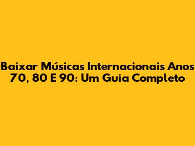 Baixar Músicas Internacionais Anos 70, 80 E 90: Um Guia Completo