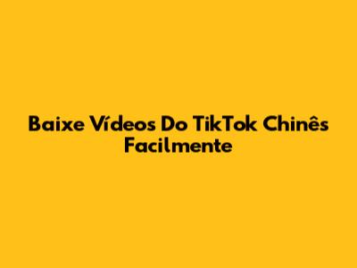 Baixe Vídeos Do TikTok Chinês Facilmente