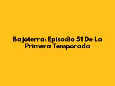 Bajoterra: Episodio 51 De La Primera Temporada