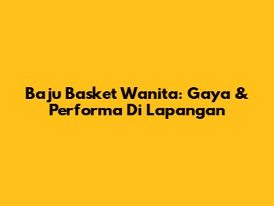 Baju Basket Wanita: Gaya & Performa Di Lapangan