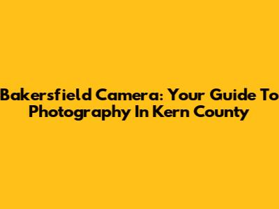 Bakersfield Camera: Your Guide To Photography In Kern County