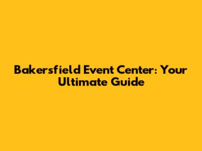 Bakersfield Event Center: Your Ultimate Guide