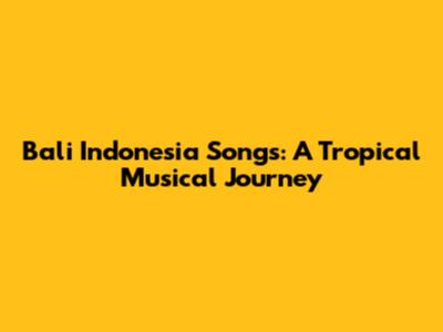 Bali Indonesia Songs: A Tropical Musical Journey