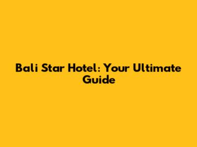 Bali Star Hotel: Your Ultimate Guide