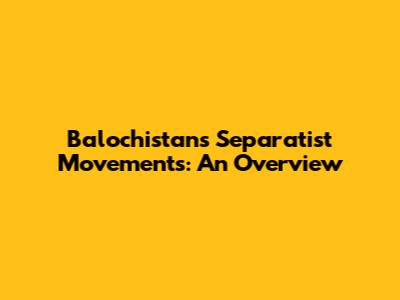 Balochistan's Separatist Movements: An Overview