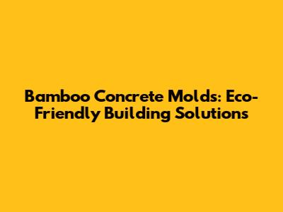Bamboo Concrete Molds: Eco-Friendly Building Solutions