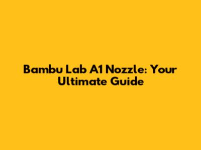 Bambu Lab A1 Nozzle: Your Ultimate Guide