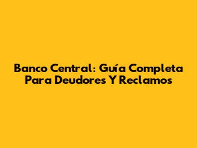 Banco Central: Guía Completa Para Deudores Y Reclamos