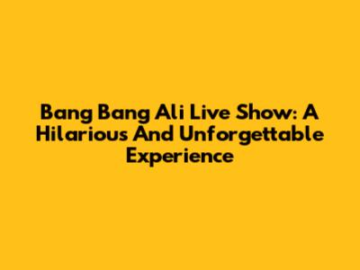 Bang Bang Ali Live Show: A Hilarious And Unforgettable Experience