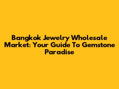 Bangkok Jewelry Wholesale Market: Your Guide To Gemstone Paradise