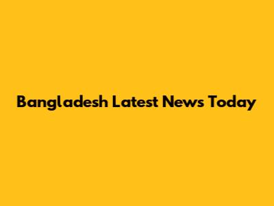 Bangladesh Latest News Today