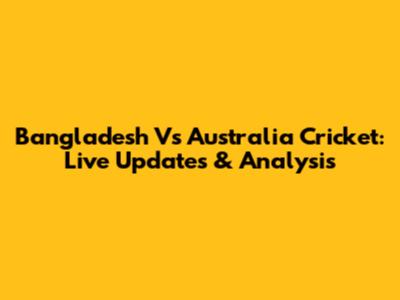 Bangladesh Vs Australia Cricket: Live Updates & Analysis