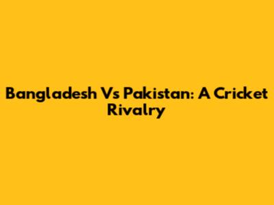 Bangladesh Vs Pakistan: A Cricket Rivalry