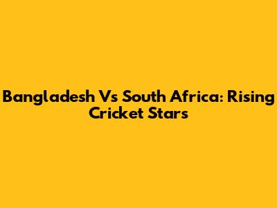 Bangladesh Vs South Africa: Rising Cricket Stars