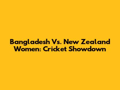 Bangladesh Vs. New Zealand Women: Cricket Showdown