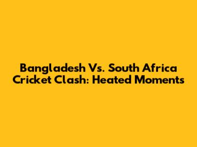 Bangladesh Vs. South Africa Cricket Clash: Heated Moments