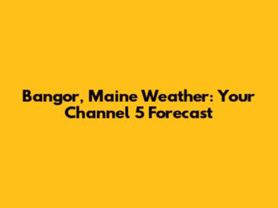 Bangor, Maine Weather: Your Channel 5 Forecast