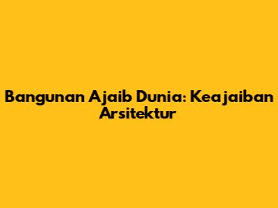 Bangunan Ajaib Dunia: Keajaiban Arsitektur